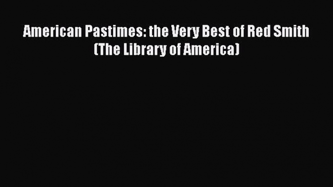 Free [PDF] Downlaod American Pastimes: the Very Best of Red Smith (The Library of America)