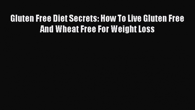 READ book Gluten Free Diet Secrets: How To Live Gluten Free And Wheat Free For Weight Loss