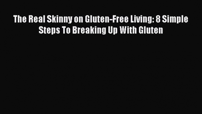 READ book The Real Skinny on Gluten-Free Living: 8 Simple Steps To Breaking Up With Gluten