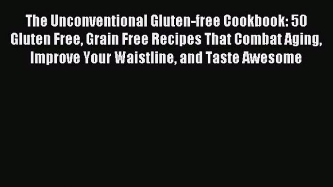 READ book The Unconventional Gluten-free Cookbook: 50 Gluten Free Grain Free Recipes That