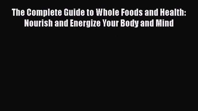 Read The Complete Guide to Whole Foods and Health: Nourish and Energize Your Body and Mind