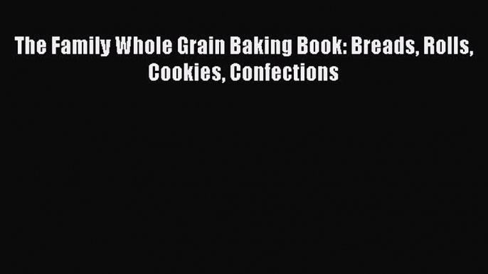 Read The Family Whole Grain Baking Book: Breads Rolls Cookies Confections Ebook Free