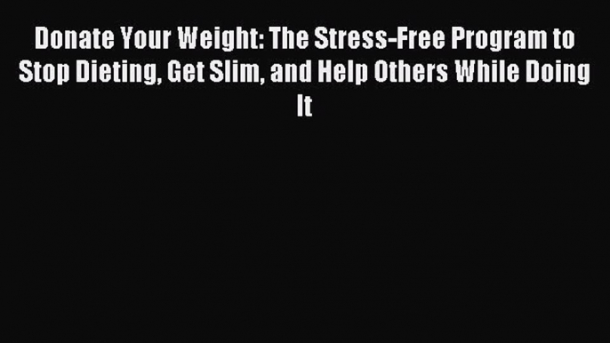 READ FREE E-books Donate Your Weight: The Stress-Free Program to Stop Dieting Get Slim and