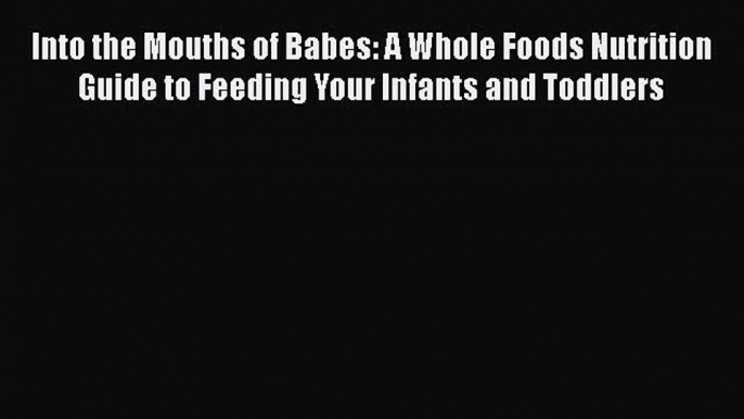 Download Into the Mouths of Babes: A Whole Foods Nutrition Guide to Feeding Your Infants and