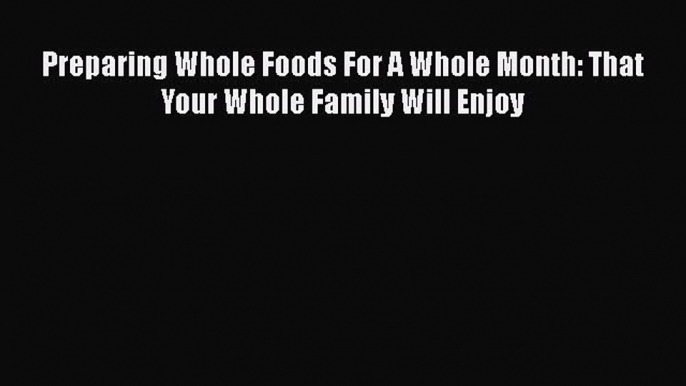 Read Preparing Whole Foods For A Whole Month: That Your Whole Family Will Enjoy Ebook Free