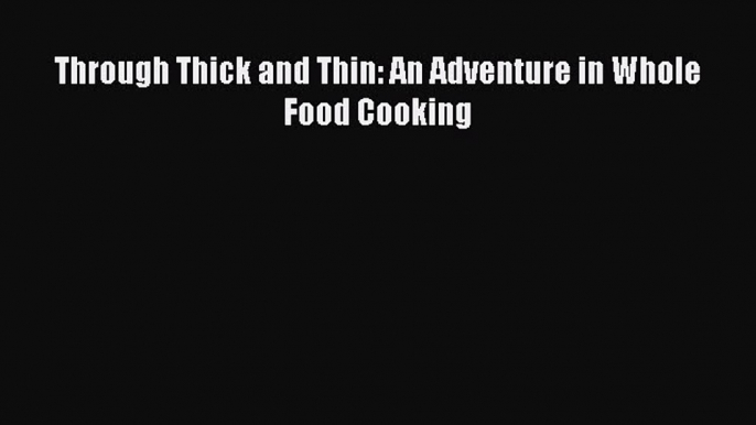 Read Through Thick and Thin: An Adventure in Whole Food Cooking PDF Online