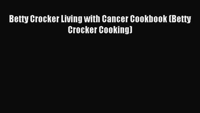 READ FREE E-books Betty Crocker Living with Cancer Cookbook (Betty Crocker Cooking) Full Free