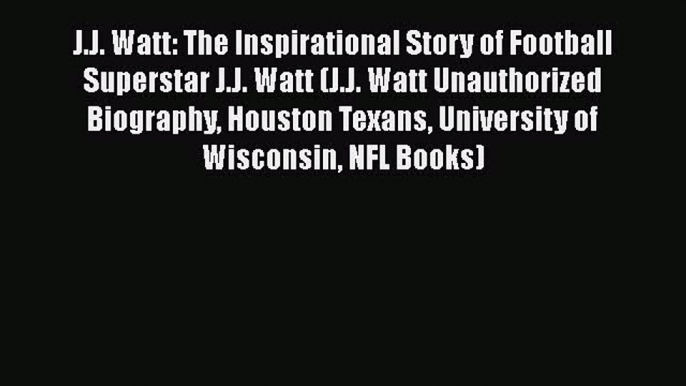 READ book J.J. Watt: The Inspirational Story of Football Superstar J.J. Watt (J.J. Watt Unauthorized