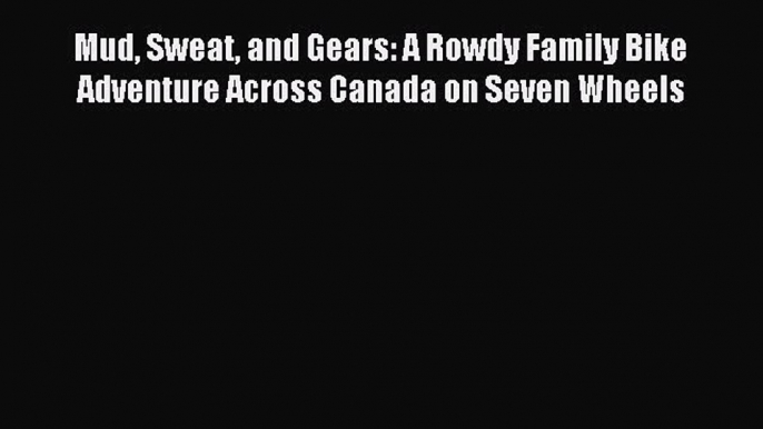 Read Mud Sweat and Gears: A Rowdy Family Bike Adventure Across Canada on Seven Wheels Ebook