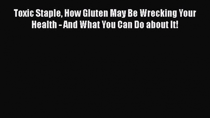 Read Toxic Staple How Gluten May Be Wrecking Your Health - And What You Can Do about It! Ebook