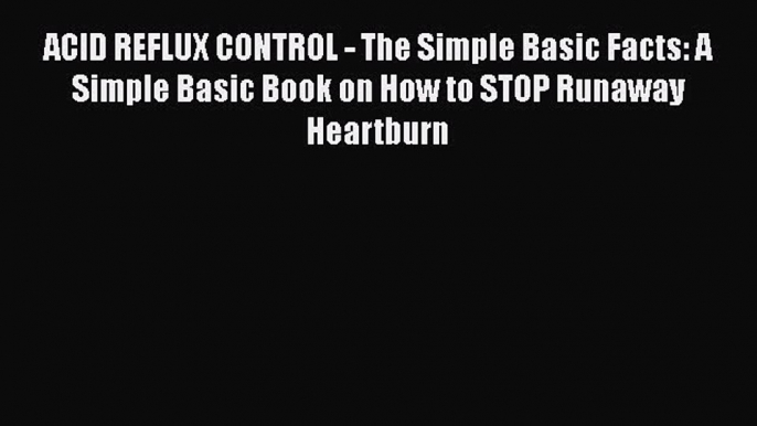 Read ACID REFLUX CONTROL - The Simple Basic Facts: A Simple Basic Book on How to STOP Runaway