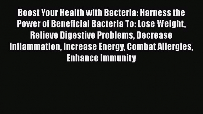 Read Boost Your Health with Bacteria: Harness the Power of Beneficial Bacteria To: Lose Weight