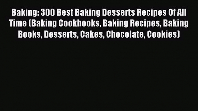 Read Baking: 300 Best Baking Desserts Recipes Of All Time (Baking Cookbooks Baking Recipes