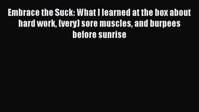 READ book Embrace the Suck: What I learned at the box about hard work (very) sore muscles