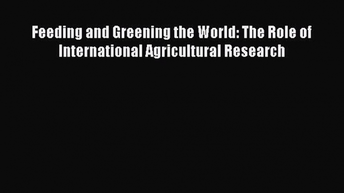 Read Feeding and Greening the World: The Role of International Agricultural Research Ebook