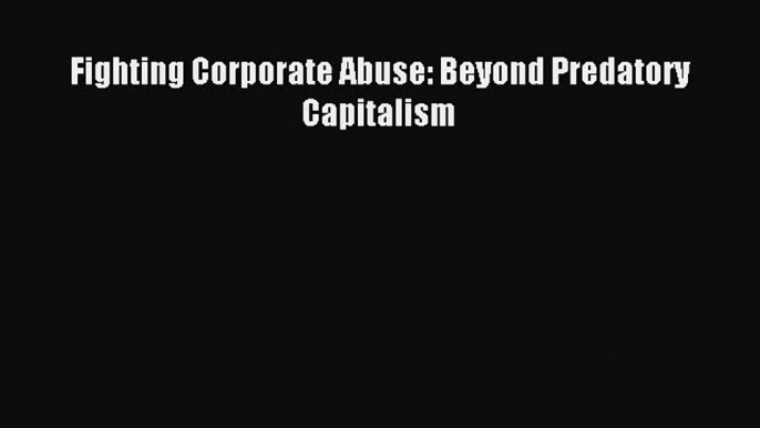 Read Fighting Corporate Abuse: Beyond Predatory Capitalism E-Book Free