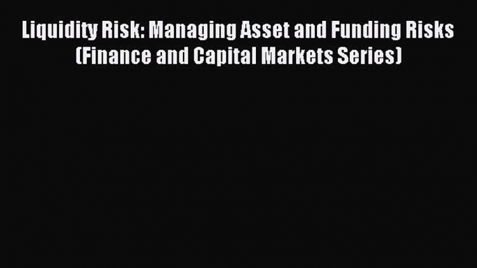 Read Liquidity Risk: Managing Asset and Funding Risks (Finance and Capital Markets Series)