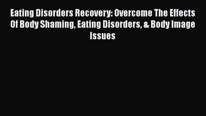 [Read] Eating Disorders Recovery: Overcome The Effects Of Body Shaming Eating Disorders & Body