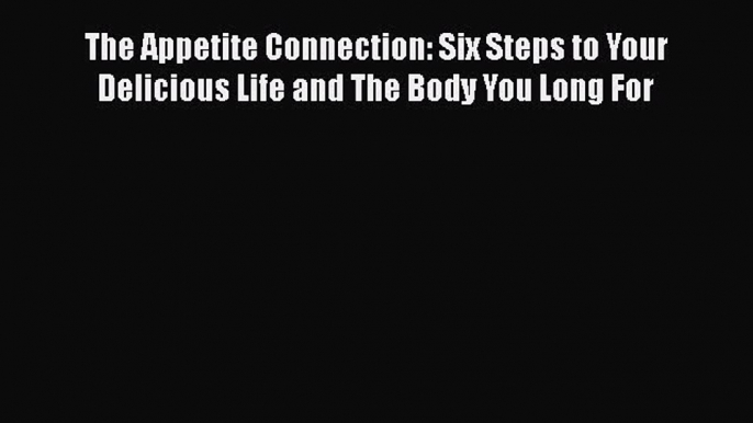 [Read] The Appetite Connection: Six Steps to Your Delicious Life and The Body You Long For