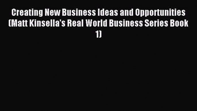 Read Creating New Business Ideas and Opportunities (Matt Kinsella's Real World Business Series