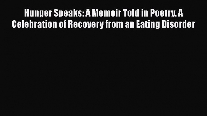 [Read] Hunger Speaks: A Memoir Told in Poetry. A Celebration of Recovery from an Eating Disorder