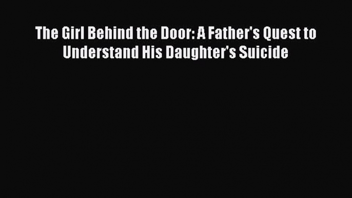 [Read] The Girl Behind the Door: A Father's Quest to Understand His Daughter's Suicide Ebook