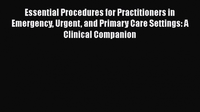 Read Essential Procedures for Practitioners in Emergency Urgent and Primary Care Settings: