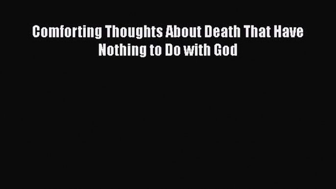 [Read] Comforting Thoughts About Death That Have Nothing to Do with God ebook textbooks