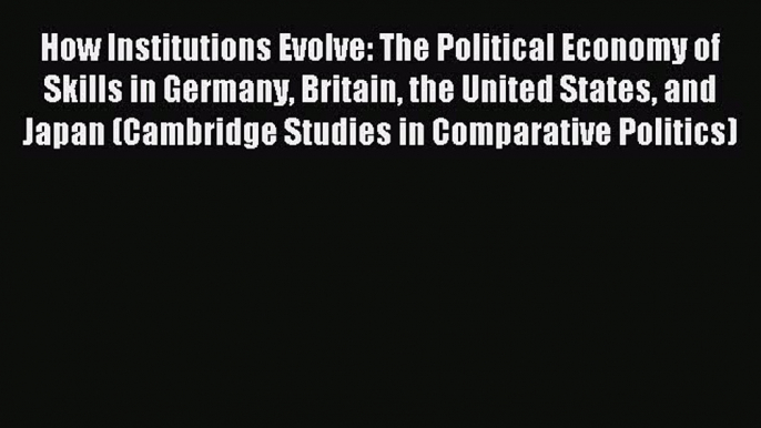 Download How Institutions Evolve: The Political Economy of Skills in Germany Britain the United