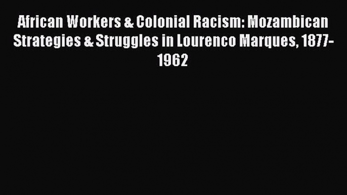 Read African Workers & Colonial Racism: Mozambican Strategies & Struggles in Lourenco Marques