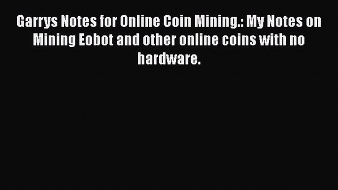 [PDF] Garrys Notes for Online Coin Mining.: My Notes on Mining Eobot and other online coins