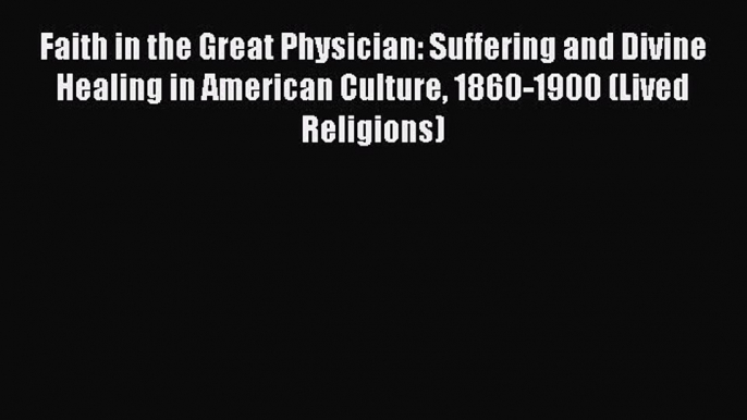 Read Faith in the Great Physician: Suffering and Divine Healing in American Culture 1860-1900