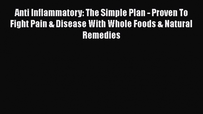 Download Anti Inflammatory: The Simple Plan - Proven To Fight Pain & Disease With Whole Foods