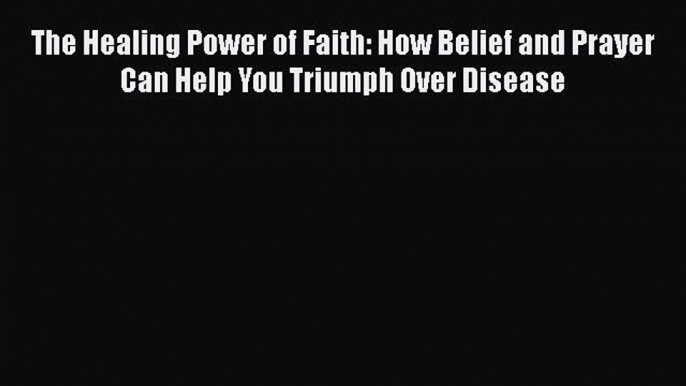 Download The Healing Power of Faith: How Belief and Prayer Can Help You Triumph Over Disease
