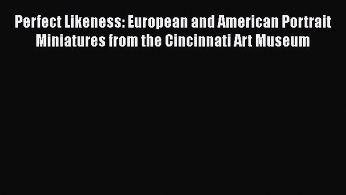 PDF Perfect Likeness: European and American Portrait Miniatures from the Cincinnati Art Museum