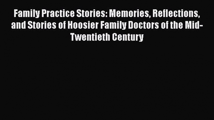 Read Family Practice Stories: Memories Reflections and Stories of Hoosier Family Doctors of