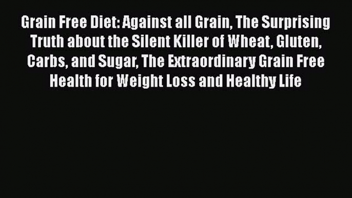 Read Grain Free Diet: Against all Grain The Surprising Truth about the Silent Killer of Wheat