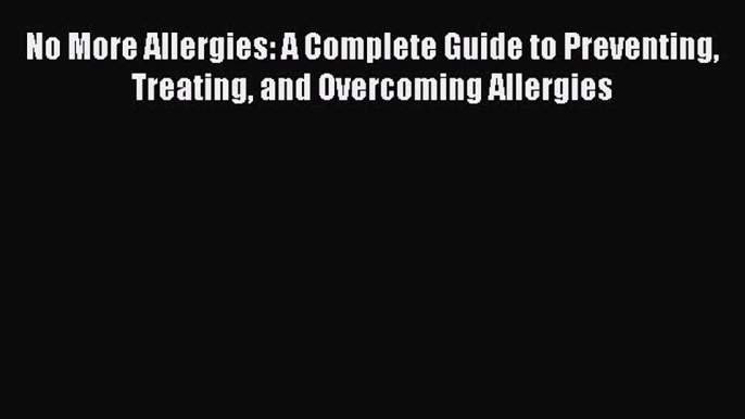 Read No More Allergies: A Complete Guide to Preventing Treating and Overcoming Allergies Ebook