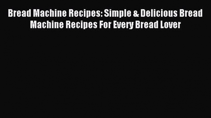 Read Bread Machine Recipes: Simple & Delicious Bread Machine Recipes For Every Bread Lover
