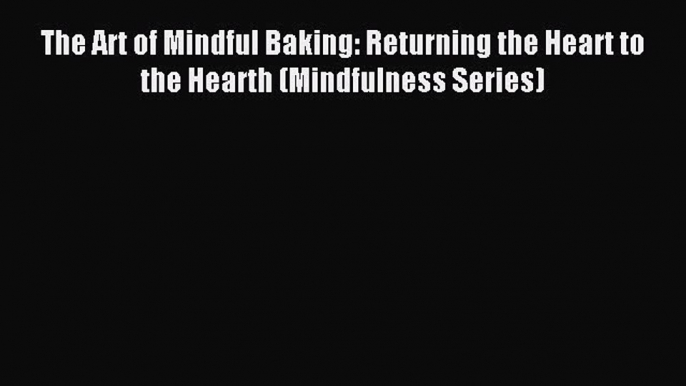 Download The Art of Mindful Baking: Returning the Heart to the Hearth (Mindfulness Series)