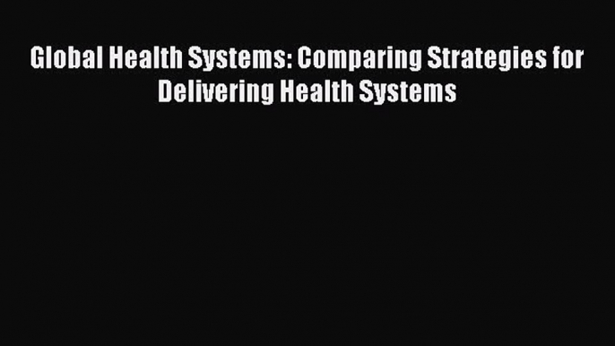 Read Book Global Health Systems: Comparing Strategies for Delivering Health Systems ebook textbooks