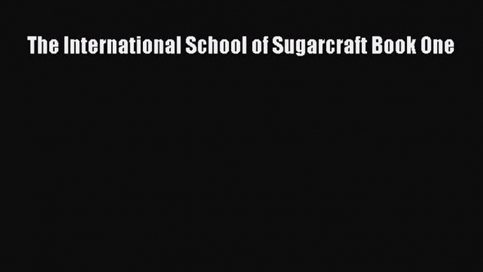 Read The International School of Sugarcraft Book One Ebook Free