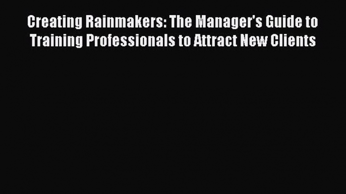 [Download] Creating Rainmakers: The Manager's Guide to Training Professionals to Attract New