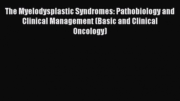 Read Book The Myelodysplastic Syndromes: Pathobiology and Clinical Management (Basic and Clinical