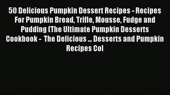 Read 50 Delicious Pumpkin Dessert Recipes - Recipes For Pumpkin Bread Trifle Mousse Fudge and