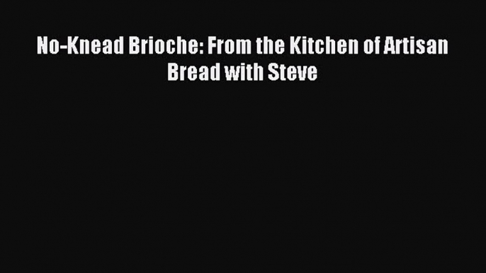 Download No-Knead Brioche: From the Kitchen of Artisan Bread with Steve Ebook Online