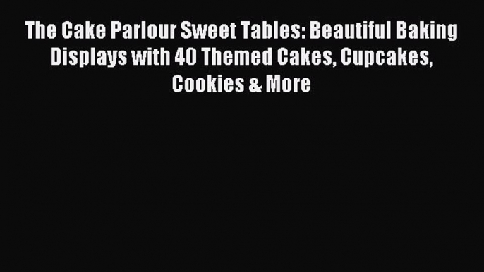 Read The Cake Parlour Sweet Tables: Beautiful Baking Displays with 40 Themed Cakes Cupcakes