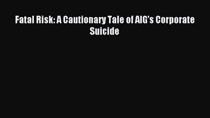 [Download] Fatal Risk: A Cautionary Tale of AIG's Corporate Suicide Read Online