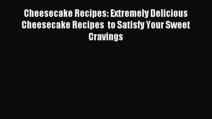 Read Cheesecake Recipes: Extremely Delicious Cheesecake Recipes  to Satisfy Your Sweet Cravings