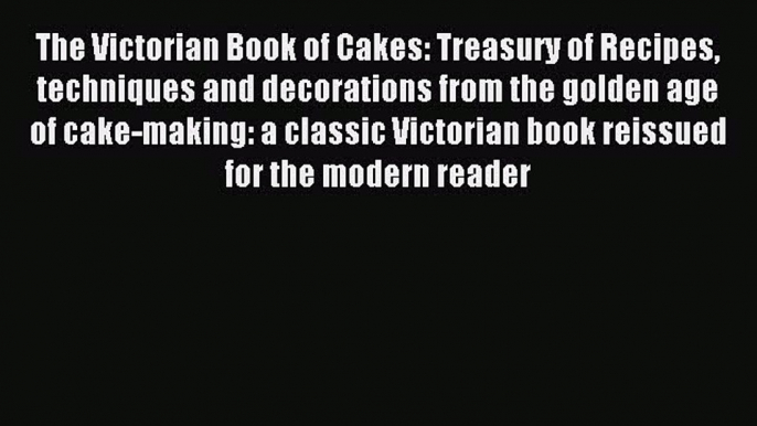 Read The Victorian Book of Cakes: Treasury of Recipes techniques and decorations from the golden